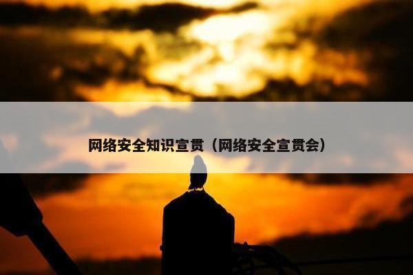 网络安全知识宣贯（网络安全宣贯会）