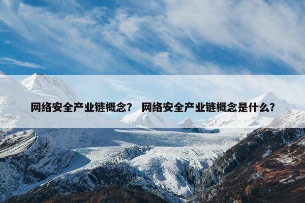 网络安全产业链概念？ 网络安全产业链概念是什么？