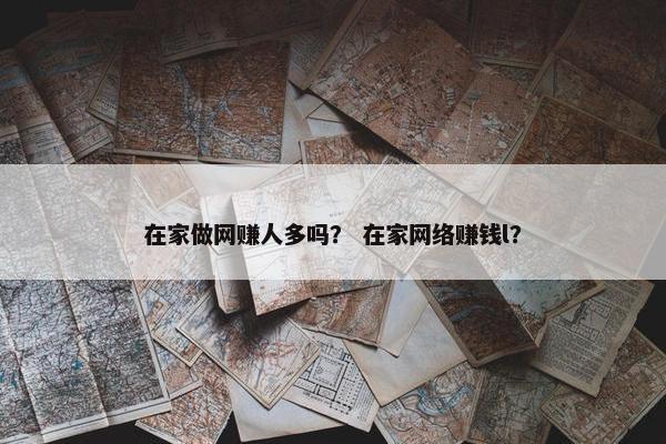 在家做网赚人多吗？ 在家网络赚钱l？