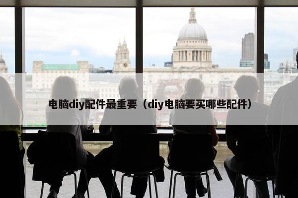 电脑diy配件最重要（diy电脑要买哪些配件）