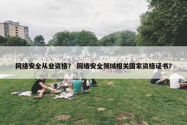 网络安全从业资格？ 网络安全领域相关国家资格证书？