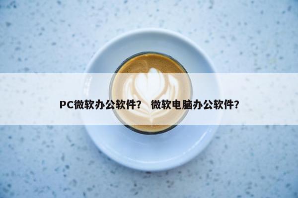 PC微软办公软件？ 微软电脑办公软件？
