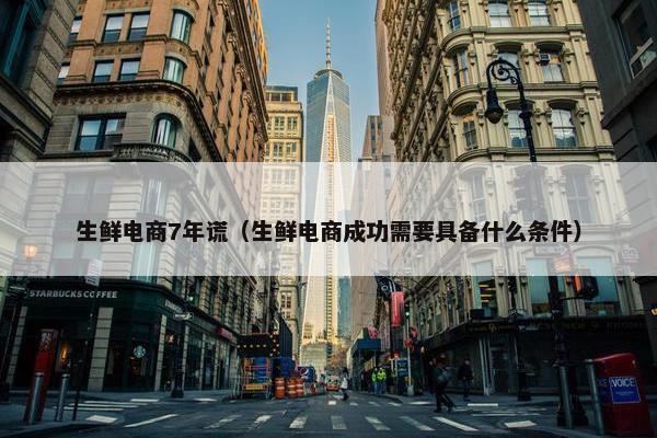生鲜电商7年谎（生鲜电商成功需要具备什么条件）