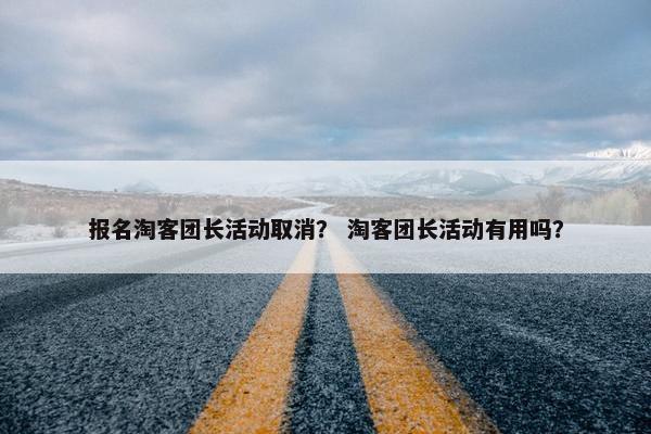 报名淘客团长活动取消？ 淘客团长活动有用吗？