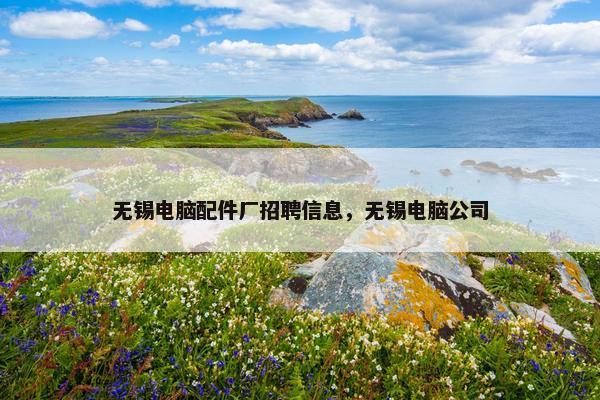 无锡电脑配件厂招聘信息，无锡电脑公司