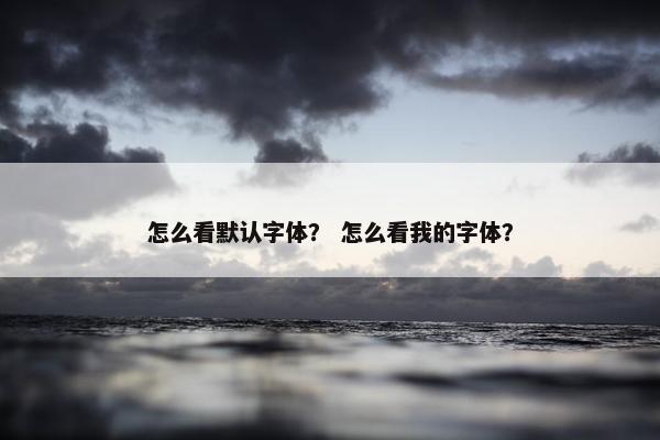 怎么看默认字体？ 怎么看我的字体？