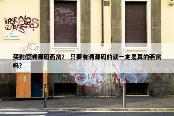 买到假溯源码燕窝？ 只要有溯源码的就一定是真的燕窝吗？