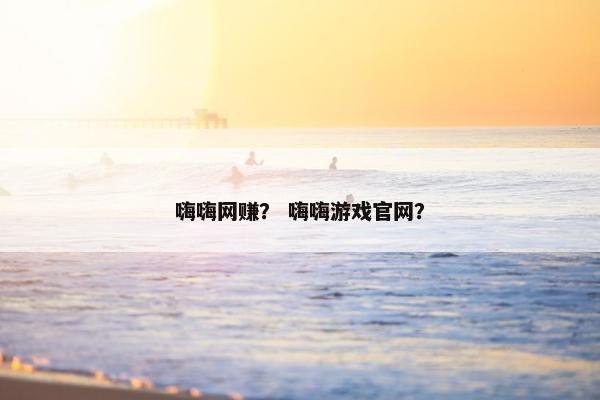 嗨嗨网赚？ 嗨嗨游戏官网？