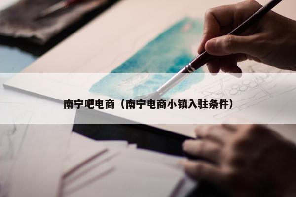 南宁吧电商（南宁电商小镇入驻条件）
