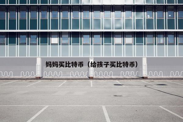 妈妈买比特币（给孩子买比特币）
