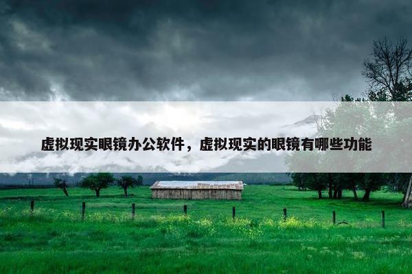 虚拟现实眼镜办公软件，虚拟现实的眼镜有哪些功能
