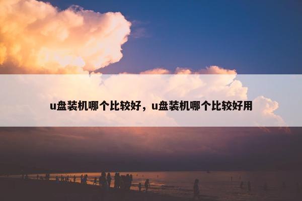 u盘装机哪个比较好，u盘装机哪个比较好用