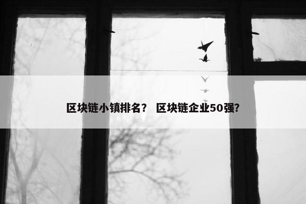 区块链小镇排名？ 区块链企业50强？