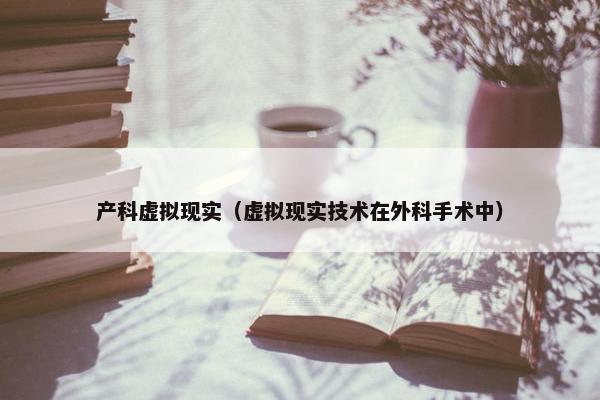 产科虚拟现实（虚拟现实技术在外科手术中）
