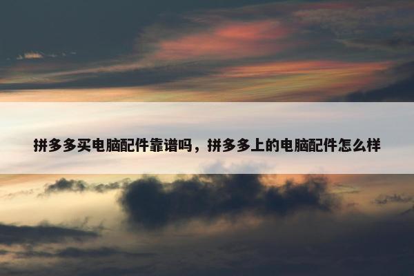 拼多多买电脑配件靠谱吗，拼多多上的电脑配件怎么样