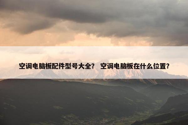 空调电脑板配件型号大全？ 空调电脑板在什么位置？