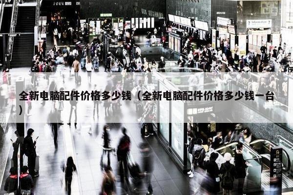 全新电脑配件价格多少钱（全新电脑配件价格多少钱一台）