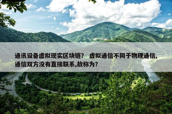 通讯设备虚拟现实区块链？ 虚拟通信不同于物理通信,通信双方没有直接联系,故称为？