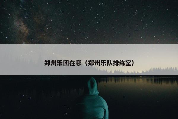 郑州乐团在哪（郑州乐队排练室）