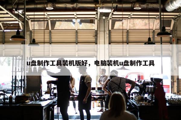 u盘制作工具装机版好，电脑装机u盘制作工具