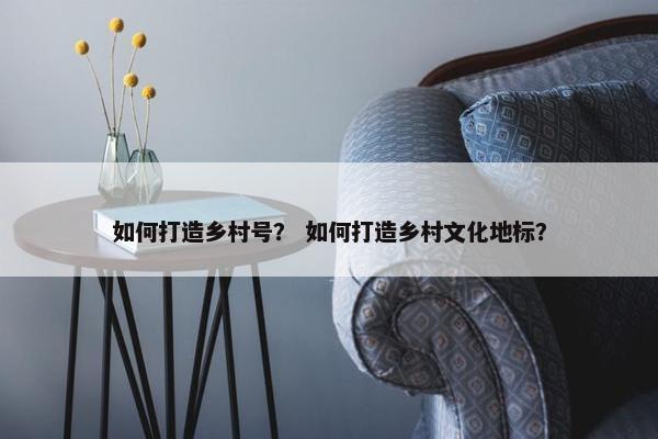 如何打造乡村号？ 如何打造乡村文化地标？
