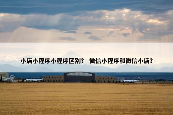 小店小程序小程序区别？ 微信小程序和微信小店？