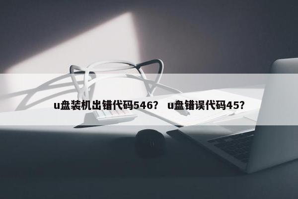u盘装机出错代码546？ u盘错误代码45？