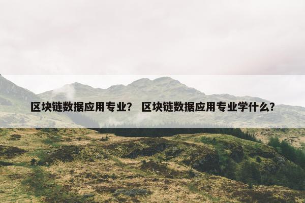 区块链数据应用专业？ 区块链数据应用专业学什么？