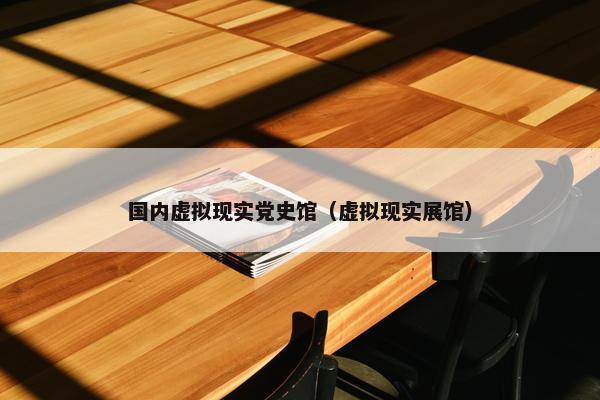 国内虚拟现实党史馆（虚拟现实展馆）
