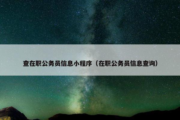 查在职公务员信息小程序（在职公务员信息查询）