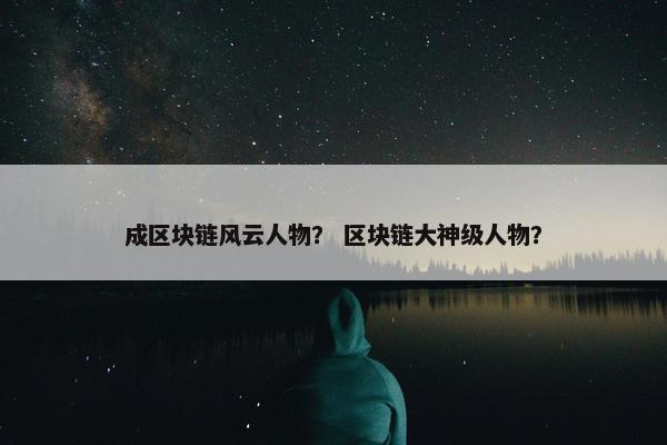 成区块链风云人物？ 区块链大神级人物？
