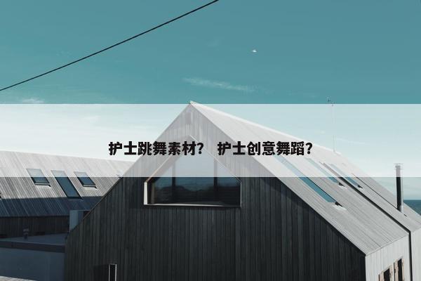 护士跳舞素材？ 护士创意舞蹈？