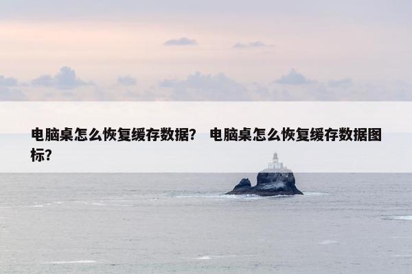 电脑桌怎么恢复缓存数据？ 电脑桌怎么恢复缓存数据图标？