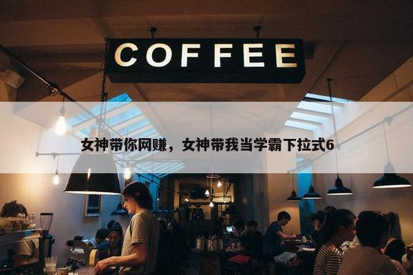 女神带你网赚，女神带我当学霸下拉式6