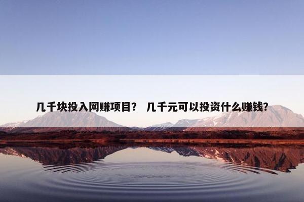 几千块投入网赚项目？ 几千元可以投资什么赚钱？