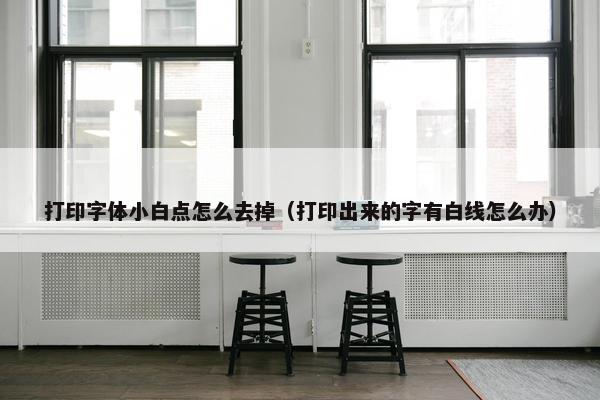 打印字体小白点怎么去掉（打印出来的字有白线怎么办）