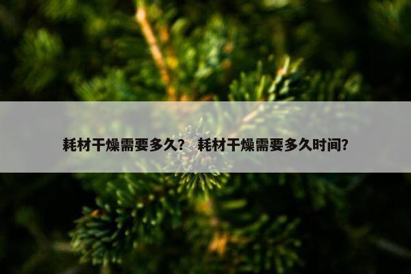 耗材干燥需要多久？ 耗材干燥需要多久时间？