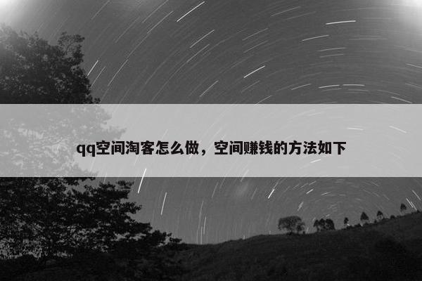 qq空间淘客怎么做，空间赚钱的方法如下