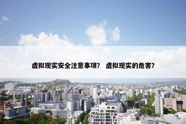 虚拟现实安全注意事项？ 虚拟现实的危害？