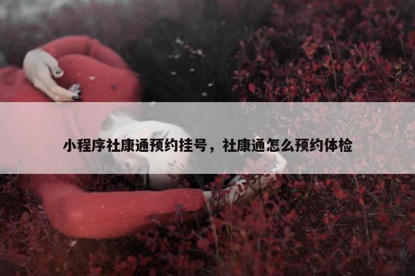 小程序社康通预约挂号，社康通怎么预约体检