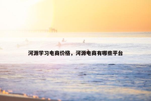 河源学习电商价格，河源电商有哪些平台