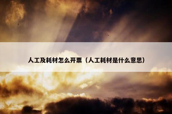 人工及耗材怎么开票（人工耗材是什么意思）