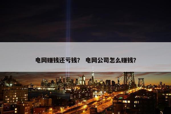 电网赚钱还亏钱？ 电网公司怎么赚钱？