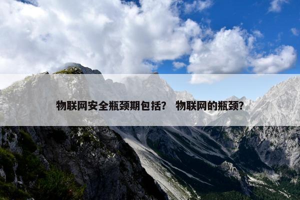 物联网安全瓶颈期包括？ 物联网的瓶颈？