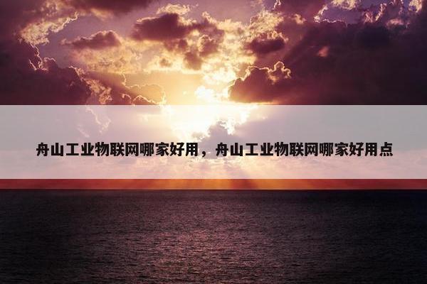 舟山工业物联网哪家好用，舟山工业物联网哪家好用点