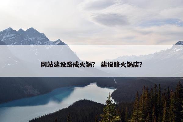 网站建设路成火锅？ 建设路火锅店？
