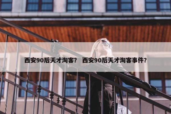 西安90后天才淘客？ 西安90后天才淘客事件？