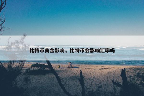 比特币美金影响，比特币会影响汇率吗
