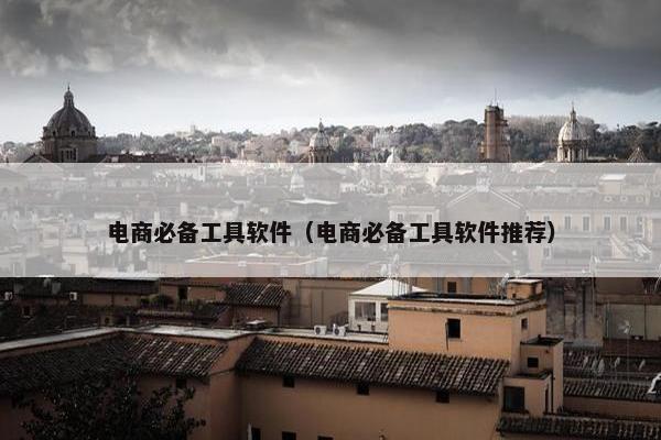 电商必备工具软件（电商必备工具软件推荐）