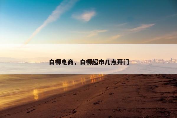 白柳电商，白柳超市几点开门